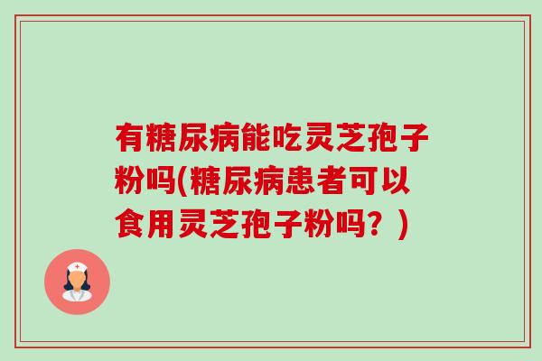 有糖尿病能吃灵芝孢子粉吗(糖尿病患者可以食用灵芝孢子粉吗?)-第1张图片-卓越灵芝孢子粉 有糖尿病能吃灵芝孢子粉吗(糖尿病患者可以食用灵芝孢子粉吗?)-第1张图片-卓越灵芝孢子粉