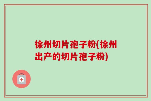 徐州切片孢子粉(徐州出产的切片孢子粉)-第1张图片-卓越灵芝孢子粉