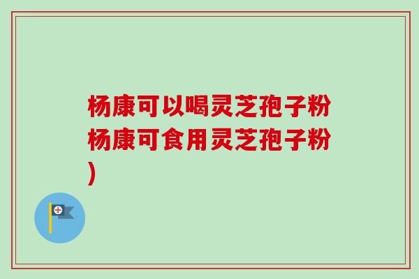 杨康可以喝灵芝孢子粉杨康可食用灵芝孢子粉)-第1张图片-卓越灵芝孢子粉