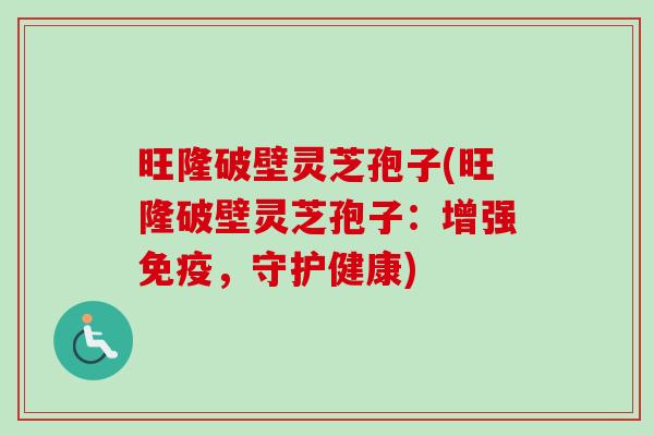 旺隆破壁灵芝孢子(旺隆破壁灵芝孢子:增强免疫,守护健康)-第1张图片-卓越灵芝孢子粉 旺隆破壁灵芝孢子(旺隆破壁灵芝孢子:增强免疫,守护健康)-第1张图片-卓越灵芝孢子粉