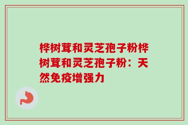 桦树茸和灵芝孢子粉桦树茸和灵芝孢子粉：天然免疫增强力-第1张图片-卓越灵芝孢子粉