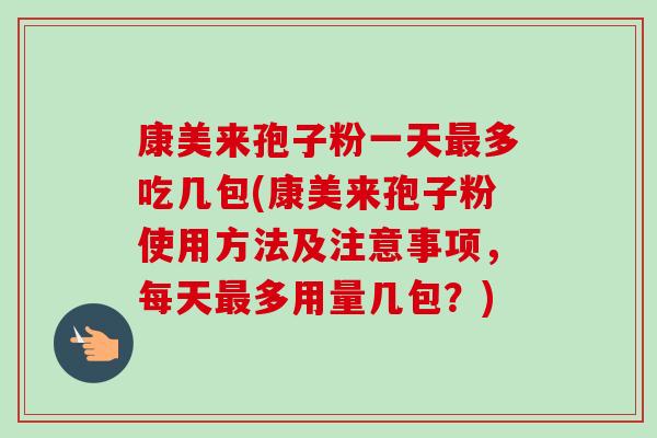 康美来孢子粉一天最多吃几包(康美来孢子粉使用方法及注意事项,每天最多用量几包?)-第1张图片-卓越灵芝孢子粉 康美来孢子粉一天最多吃几包(康美来孢子粉使用方法及注意事项,每天最多用量几包?)-第1张图片-卓越灵芝孢子粉