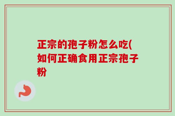 正宗的孢子粉怎么吃(如何正确食用正宗孢子粉-第1张图片-卓越灵芝孢子粉 正宗的孢子粉怎么吃(如何正确食用正宗孢子粉-第1张图片-卓越灵芝孢子粉