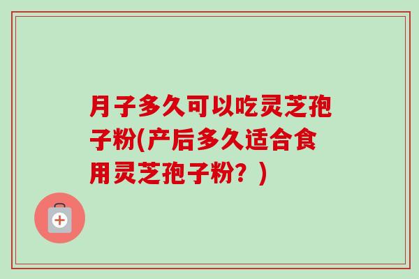 月子多久可以吃灵芝孢子粉(产后多久适合食用灵芝孢子粉？)-第1张图片-卓越灵芝孢子粉