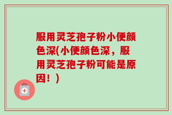 服用灵芝孢子粉小便颜色深(小便颜色深,服用灵芝孢子粉可能是原因!)-第1张图片-卓越灵芝孢子粉 服用灵芝孢子粉小便颜色深(小便颜色深,服用灵芝孢子粉可能是原因!)-第1张图片-卓越灵芝孢子粉