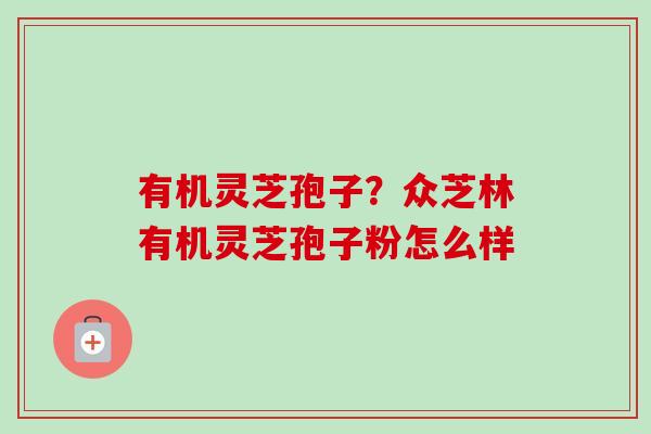 有机灵芝孢子?众芝林有机灵芝孢子粉怎么样-第1张图片-卓越灵芝孢子粉 有机灵芝孢子?众芝林有机灵芝孢子粉怎么样-第1张图片-卓越灵芝孢子粉