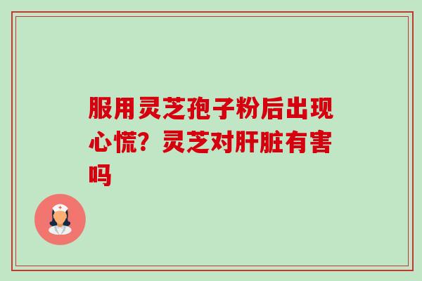 服用灵芝孢子粉后出现心慌?灵芝对肝脏有害吗-第1张图片-卓越灵芝孢子粉 服用灵芝孢子粉后出现心慌?灵芝对肝脏有害吗-第1张图片-卓越灵芝孢子粉