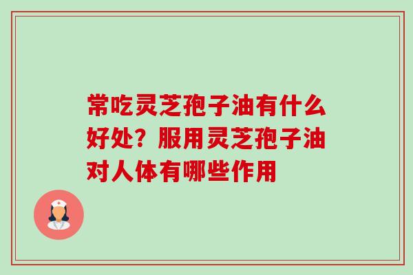 常吃灵芝孢子油有什么好处？服用灵芝孢子油对人体有哪些作用-第1张图片-卓越灵芝孢子粉