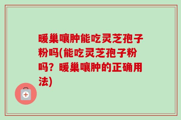 暖巢嚷肿能吃灵芝孢子粉吗(能吃灵芝孢子粉吗?暖巢嚷肿的正确用法)-第1张图片-卓越灵芝孢子粉 暖巢嚷肿能吃灵芝孢子粉吗(能吃灵芝孢子粉吗?暖巢嚷肿的正确用法)-第1张图片-卓越灵芝孢子粉