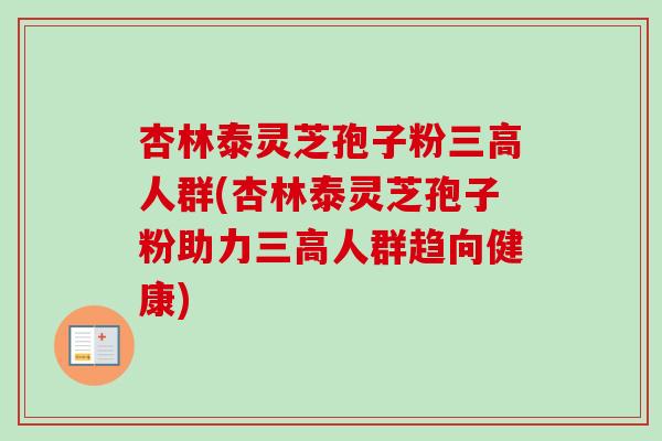 杏林泰灵芝孢子粉三高人群(杏林泰灵芝孢子粉助力三高人群趋向健康)-第1张图片-卓越灵芝孢子粉