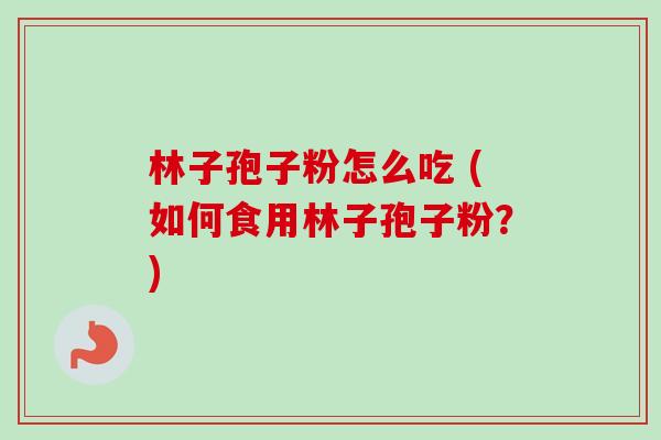 林子孢子粉怎么吃 (如何食用林子孢子粉？)-第1张图片-卓越灵芝孢子粉