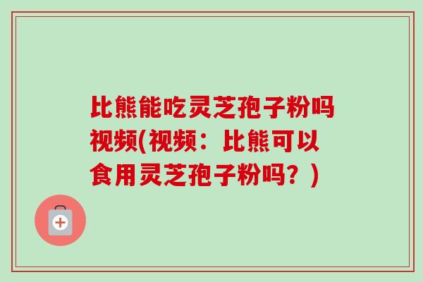 比熊能吃灵芝孢子粉吗视频(视频:比熊可以食用灵芝孢子粉吗?)-第1张图片-卓越灵芝孢子粉 比熊能吃灵芝孢子粉吗视频(视频:比熊可以食用灵芝孢子粉吗?)-第1张图片-卓越灵芝孢子粉