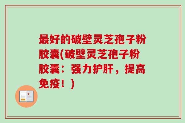 最好的破壁灵芝孢子粉胶囊(破壁灵芝孢子粉胶囊:强力护肝,提高免疫!)-第1张图片-卓越灵芝孢子粉 最好的破壁灵芝孢子粉胶囊(破壁灵芝孢子粉胶囊:强力护肝,提高免疫!)-第1张图片-卓越灵芝孢子粉