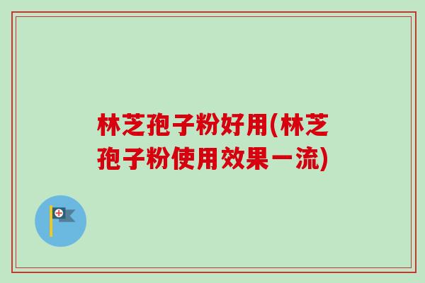 林芝孢子粉好用(林芝孢子粉使用效果一流)-第1张图片-卓越灵芝孢子粉 林芝孢子粉好用(林芝孢子粉使用效果一流)-第1张图片-卓越灵芝孢子粉