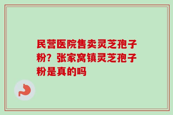 民营医院售卖灵芝孢子粉?张家窝镇灵芝孢子粉是真的吗-第1张图片-卓越灵芝孢子粉 民营医院售卖灵芝孢子粉?张家窝镇灵芝孢子粉是真的吗-第1张图片-卓越灵芝孢子粉