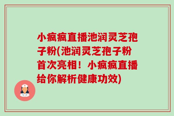 小疯疯直播池润灵芝孢子粉(池润灵芝孢子粉首次亮相!小疯疯直播给你解析健康功效)-第1张图片-卓越灵芝孢子粉 小疯疯直播池润灵芝孢子粉(池润灵芝孢子粉首次亮相!小疯疯直播给你解析健康功效)-第1张图片-卓越灵芝孢子粉