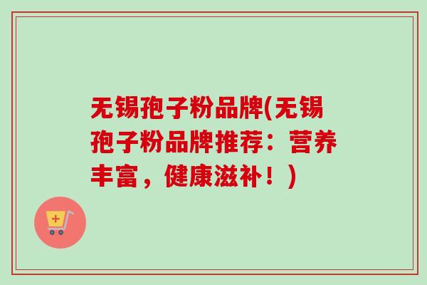 无锡孢子粉品牌(无锡孢子粉品牌推荐：营养丰富，健康滋补！)-第1张图片-卓越灵芝孢子粉