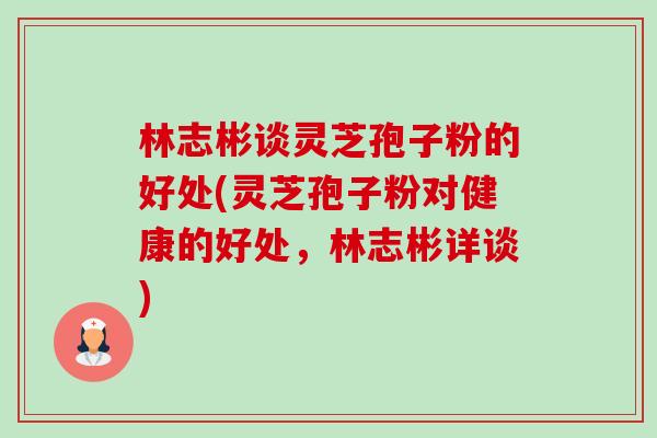 林志彬谈灵芝孢子粉的好处(灵芝孢子粉对健康的好处,林志彬详谈)-第1张图片-卓越灵芝孢子粉 林志彬谈灵芝孢子粉的好处(灵芝孢子粉对健康的好处,林志彬详谈)-第1张图片-卓越灵芝孢子粉