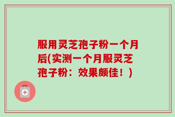 服用灵芝孢子粉一个月后(实测一个月服灵芝孢子粉:效果颇佳!)-第1张图片-卓越灵芝孢子粉 服用灵芝孢子粉一个月后(实测一个月服灵芝孢子粉:效果颇佳!)-第1张图片-卓越灵芝孢子粉