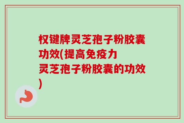 权键牌灵芝孢子粉胶囊功效(提高免疫力  灵芝孢子粉胶囊的功效)-第1张图片-卓越灵芝孢子粉