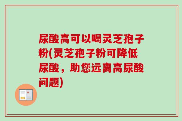 尿酸高可以喝灵芝孢子粉(灵芝孢子粉可降低尿酸，助您远离高尿酸问题)-第1张图片-卓越灵芝孢子粉