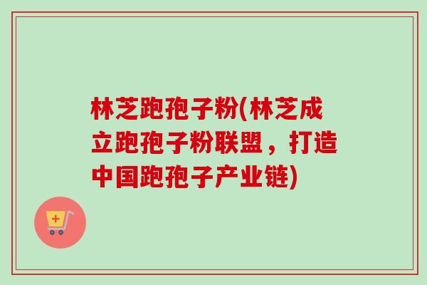 林芝跑孢子粉(林芝成立跑孢子粉联盟，打造中国跑孢子产业链)-第1张图片-卓越灵芝孢子粉