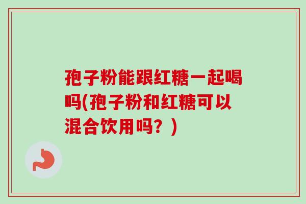 孢子粉能跟红糖一起喝吗(孢子粉和红糖可以混合饮用吗?)-第1张图片-卓越灵芝孢子粉 孢子粉能跟红糖一起喝吗(孢子粉和红糖可以混合饮用吗?)-第1张图片-卓越灵芝孢子粉
