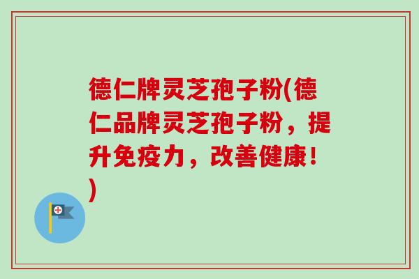德仁牌灵芝孢子粉(德仁品牌灵芝孢子粉，提升免疫力，改善健康！)-第1张图片-卓越灵芝孢子粉