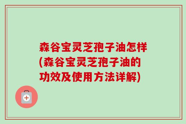 森谷宝灵芝孢子油怎样(森谷宝灵芝孢子油的功效及使用方法详解)-第1张图片-卓越灵芝孢子粉 森谷宝灵芝孢子油怎样(森谷宝灵芝孢子油的功效及使用方法详解)-第1张图片-卓越灵芝孢子粉