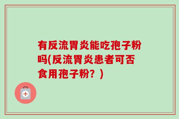 有反流胃炎能吃孢子粉吗(反流胃炎患者可否食用孢子粉?)-第1张图片-卓越灵芝孢子粉 有反流胃炎能吃孢子粉吗(反流胃炎患者可否食用孢子粉?)-第1张图片-卓越灵芝孢子粉