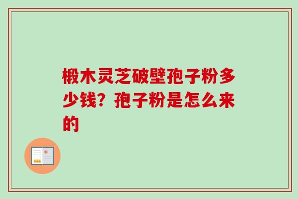 椴木灵芝破壁孢子粉多少钱?孢子粉是怎么来的-第1张图片-卓越灵芝孢子粉 椴木灵芝破壁孢子粉多少钱?孢子粉是怎么来的-第1张图片-卓越灵芝孢子粉