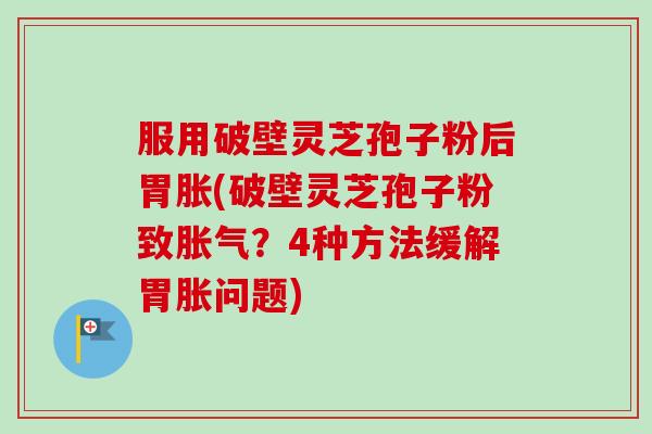 服用破壁灵芝孢子粉后胃胀(破壁灵芝孢子粉致胀气？4种方法缓解胃胀问题)-第1张图片-卓越灵芝孢子粉