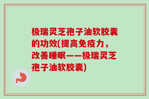 极瑞灵芝孢子油软胶囊的功效(提高免疫力,改善睡眠——极瑞灵芝孢子油软胶囊)-第1张图片-卓越灵芝孢子粉 极瑞灵芝孢子油软胶囊的功效(提高免疫力,改善睡眠——极瑞灵芝孢子油软胶囊)-第1张图片-卓越灵芝孢子粉