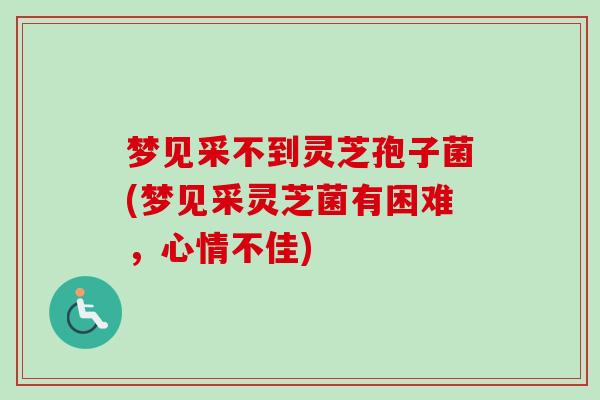 梦见采不到灵芝孢子菌(梦见采灵芝菌有困难，心情不佳)-第1张图片-卓越灵芝孢子粉