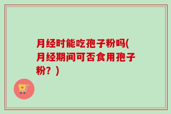 月经时能吃孢子粉吗(月经期间可否食用孢子粉?)-第1张图片-卓越灵芝孢子粉 月经时能吃孢子粉吗(月经期间可否食用孢子粉?)-第1张图片-卓越灵芝孢子粉