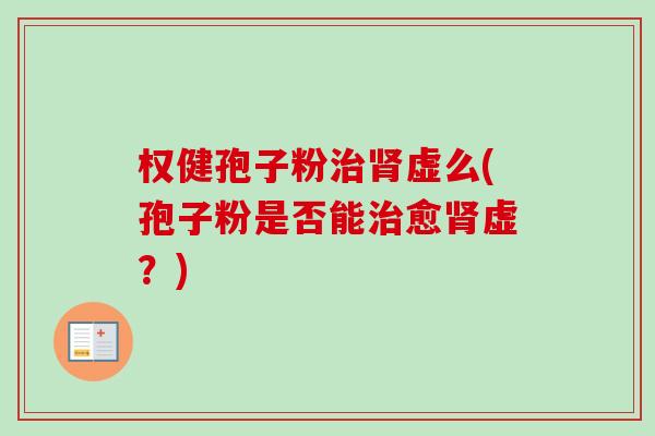 权健孢子粉治肾虚么(孢子粉是否能治愈肾虚?)-第1张图片-卓越灵芝孢子粉 权健孢子粉治肾虚么(孢子粉是否能治愈肾虚?)-第1张图片-卓越灵芝孢子粉