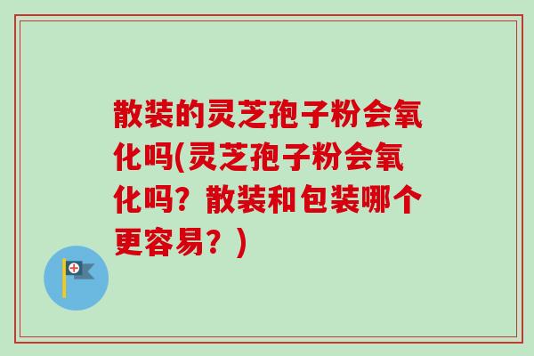 散装的灵芝孢子粉会氧化吗(灵芝孢子粉会氧化吗?散装和包装哪个更容易?)-第1张图片-卓越灵芝孢子粉 散装的灵芝孢子粉会氧化吗(灵芝孢子粉会氧化吗?散装和包装哪个更容易?)-第1张图片-卓越灵芝孢子粉