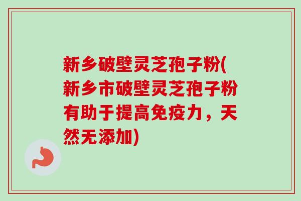 新乡破壁灵芝孢子粉(新乡市破壁灵芝孢子粉有助于提高免疫力，天然无添加)-第1张图片-卓越灵芝孢子粉