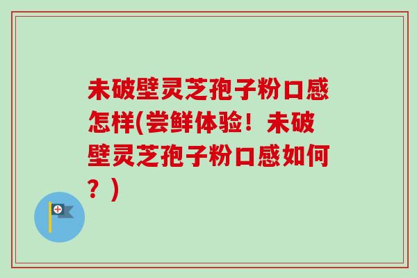 未破壁灵芝孢子粉口感怎样(尝鲜体验!未破壁灵芝孢子粉口感如何?)-第1张图片-卓越灵芝孢子粉 未破壁灵芝孢子粉口感怎样(尝鲜体验!未破壁灵芝孢子粉口感如何?)-第1张图片-卓越灵芝孢子粉