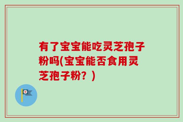 有了宝宝能吃灵芝孢子粉吗(宝宝能否食用灵芝孢子粉?)-第1张图片-卓越灵芝孢子粉 有了宝宝能吃灵芝孢子粉吗(宝宝能否食用灵芝孢子粉?)-第1张图片-卓越灵芝孢子粉