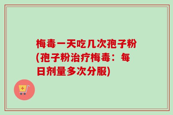 梅毒一天吃几次孢子粉(孢子粉治疗梅毒:每日剂量多次分服)-第1张图片-卓越灵芝孢子粉 梅毒一天吃几次孢子粉(孢子粉治疗梅毒:每日剂量多次分服)-第1张图片-卓越灵芝孢子粉
