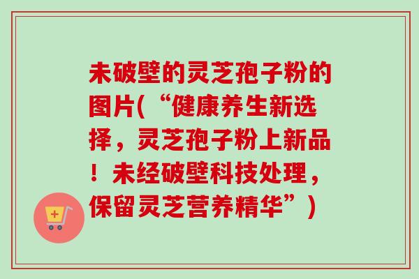 未破壁的灵芝孢子粉的图片(“健康养生新选择，灵芝孢子粉上新品！未经破壁科技处理，保留灵芝营养精华”)-第1张图片-卓越灵芝孢子粉