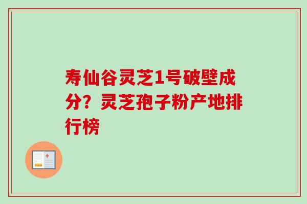 寿仙谷灵芝1号破壁成分?灵芝孢子粉产地排行榜-第1张图片-卓越灵芝孢子粉 寿仙谷灵芝1号破壁成分?灵芝孢子粉产地排行榜-第1张图片-卓越灵芝孢子粉