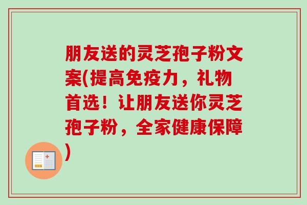 朋友送的灵芝孢子粉文案(提高免疫力,礼物首选!让朋友送你灵芝孢子粉,全家健康保障)-第1张图片-卓越灵芝孢子粉 朋友送的灵芝孢子粉文案(提高免疫力,礼物首选!让朋友送你灵芝孢子粉,全家健康保障)-第1张图片-卓越灵芝孢子粉