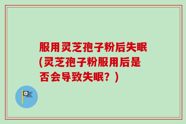 服用灵芝孢子粉后失眠(灵芝孢子粉服用后是否会导致失眠？)-第1张图片-卓越灵芝孢子粉