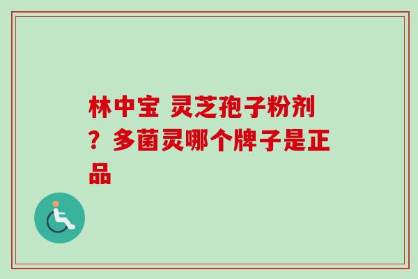 林中宝 灵芝孢子粉剂?多菌灵哪个牌子是正品-第1张图片-卓越灵芝孢子粉 林中宝 灵芝孢子粉剂?多菌灵哪个牌子是正品-第1张图片-卓越灵芝孢子粉