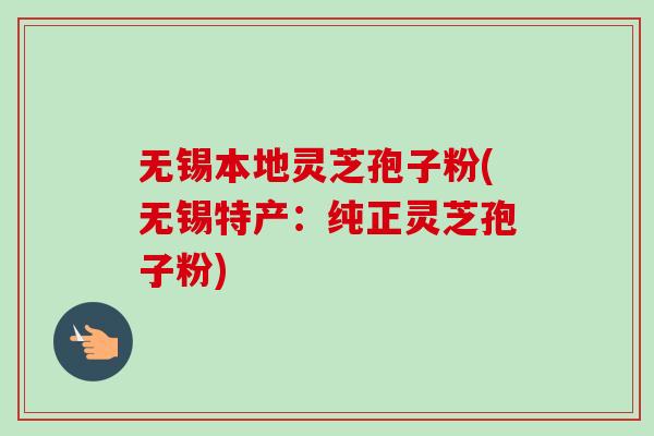 无锡本地灵芝孢子粉(无锡特产:纯正灵芝孢子粉)-第1张图片-卓越灵芝孢子粉 无锡本地灵芝孢子粉(无锡特产:纯正灵芝孢子粉)-第1张图片-卓越灵芝孢子粉