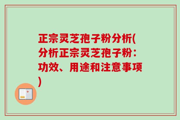 正宗灵芝孢子粉分析(分析正宗灵芝孢子粉：功效、用途和注意事项)-第1张图片-卓越灵芝孢子粉