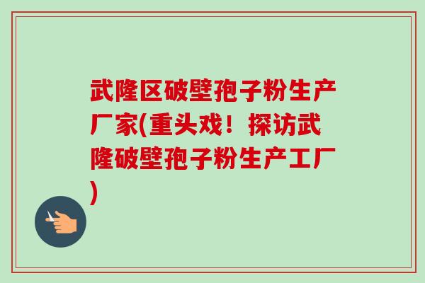 武隆区破壁孢子粉生产厂家(重头戏!探访武隆破壁孢子粉生产工厂)-第1张图片-卓越灵芝孢子粉 武隆区破壁孢子粉生产厂家(重头戏!探访武隆破壁孢子粉生产工厂)-第1张图片-卓越灵芝孢子粉