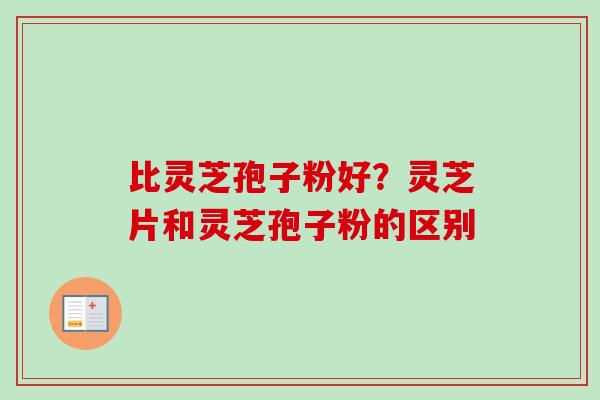 比灵芝孢子粉好?灵芝片和灵芝孢子粉的区别-第1张图片-卓越灵芝孢子粉 比灵芝孢子粉好?灵芝片和灵芝孢子粉的区别-第1张图片-卓越灵芝孢子粉